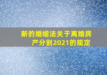 新的婚姻法关于离婚房产分割2021的规定