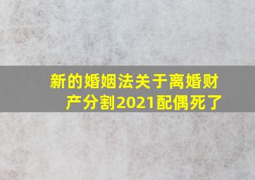 新的婚姻法关于离婚财产分割2021配偶死了