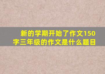 新的学期开始了作文150字三年级的作文是什么题目