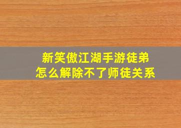 新笑傲江湖手游徒弟怎么解除不了师徒关系