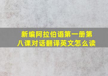 新编阿拉伯语第一册第八课对话翻译英文怎么读