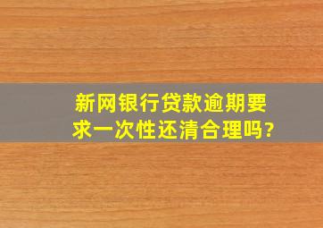 新网银行贷款逾期要求一次性还清合理吗?