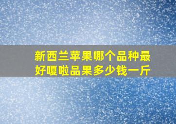 新西兰苹果哪个品种最好嗄啦品果多少钱一斤