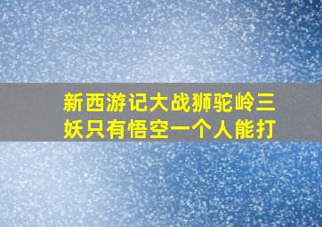 新西游记大战狮驼岭三妖只有悟空一个人能打