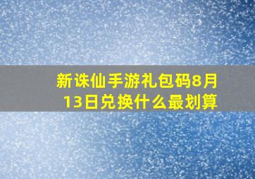 新诛仙手游礼包码8月13日兑换什么最划算