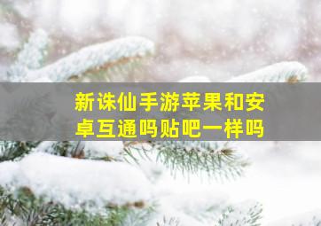 新诛仙手游苹果和安卓互通吗贴吧一样吗