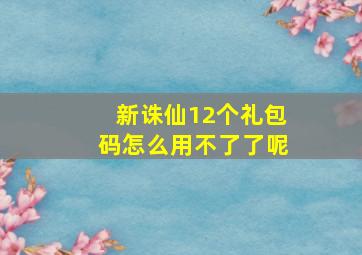 新诛仙12个礼包码怎么用不了了呢