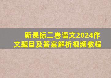 新课标二卷语文2024作文题目及答案解析视频教程