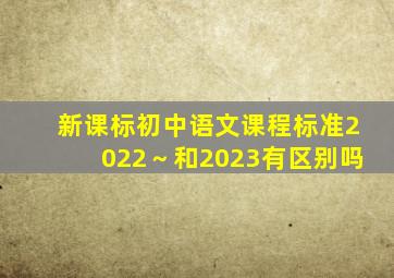 新课标初中语文课程标准2022～和2023有区别吗