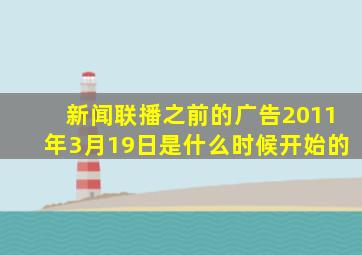 新闻联播之前的广告2011年3月19日是什么时候开始的