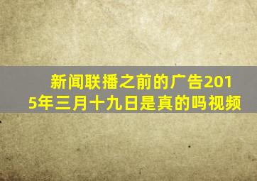 新闻联播之前的广告2015年三月十九日是真的吗视频