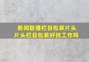 新闻联播栏目包装片头片头栏目包装好找工作吗