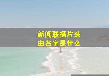 新闻联播片头曲名字是什么