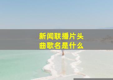 新闻联播片头曲歌名是什么