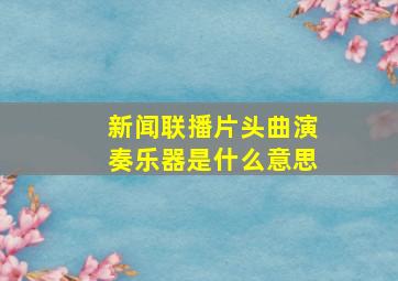 新闻联播片头曲演奏乐器是什么意思