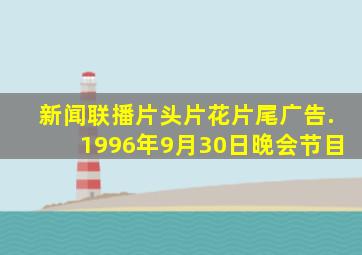 新闻联播片头片花片尾广告.1996年9月30日晚会节目