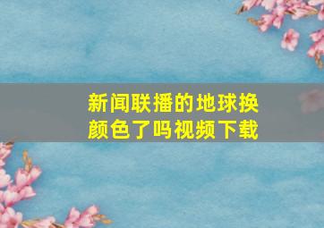 新闻联播的地球换颜色了吗视频下载