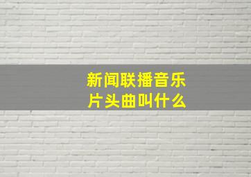 新闻联播音乐 片头曲叫什么