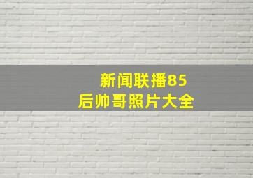 新闻联播85后帅哥照片大全