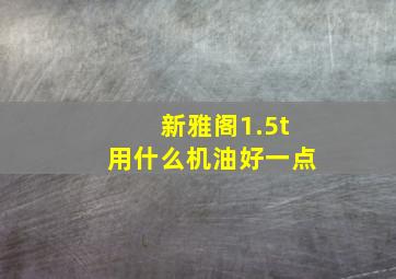 新雅阁1.5t用什么机油好一点