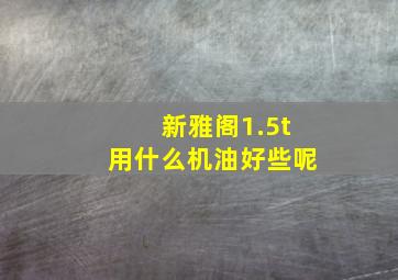 新雅阁1.5t用什么机油好些呢