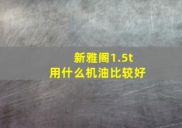 新雅阁1.5t用什么机油比较好