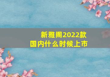 新雅阁2022款国内什么时候上市