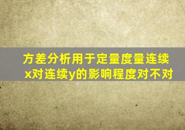 方差分析用于定量度量连续x对连续y的影响程度对不对