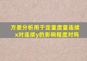 方差分析用于定量度量连续x对连续y的影响程度对吗