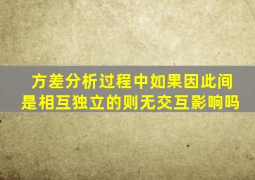 方差分析过程中如果因此间是相互独立的则无交互影响吗