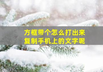 方框带个怎么打出来复制手机上的文字呢