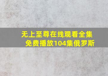 无上至尊在线观看全集免费播放104集俄罗斯