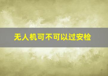 无人机可不可以过安检