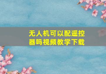 无人机可以配遥控器吗视频教学下载