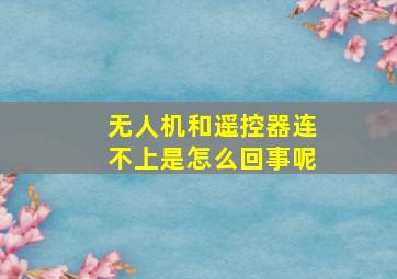 无人机和遥控器连不上是怎么回事呢