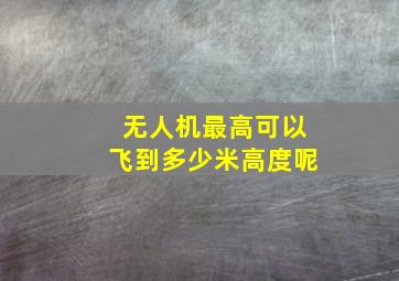 无人机最高可以飞到多少米高度呢