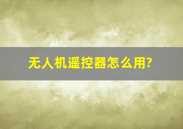 无人机遥控器怎么用?