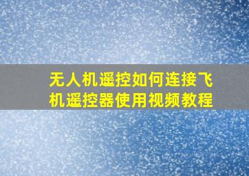 无人机遥控如何连接飞机遥控器使用视频教程