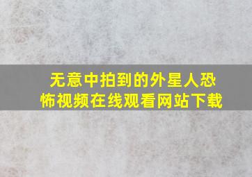 无意中拍到的外星人恐怖视频在线观看网站下载