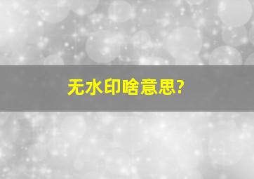 无水印啥意思?