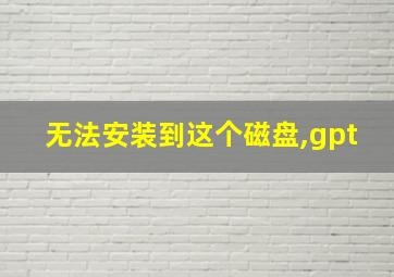 无法安装到这个磁盘,gpt