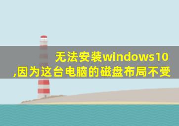 无法安装windows10,因为这台电脑的磁盘布局不受