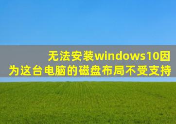 无法安装windows10因为这台电脑的磁盘布局不受支持