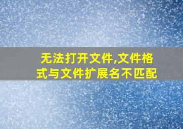 无法打开文件,文件格式与文件扩展名不匹配