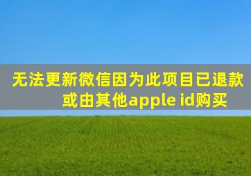 无法更新微信因为此项目已退款或由其他apple id购买