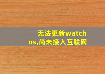 无法更新watchos,尚未接入互联网