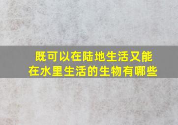 既可以在陆地生活又能在水里生活的生物有哪些