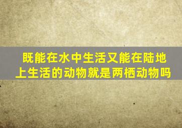 既能在水中生活又能在陆地上生活的动物就是两栖动物吗