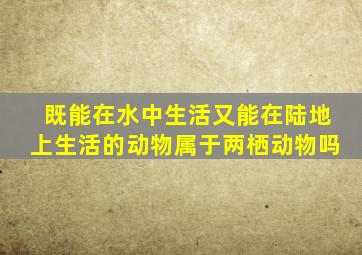 既能在水中生活又能在陆地上生活的动物属于两栖动物吗