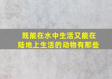 既能在水中生活又能在陆地上生活的动物有那些